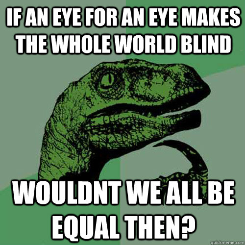 If an eye for an eye makes the whole world blind Wouldnt we all be equal then?  Philosoraptor