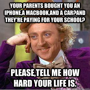 your parents bought you an iphone,a macbook,and a car?and they're paying for your school? please,tell me how hard your life is.  Creepy Wonka