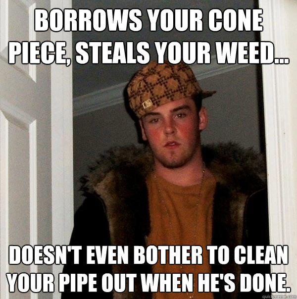 Borrows your cone piece, steals your weed... Doesn't even bother to clean your pipe out when he's done. - Borrows your cone piece, steals your weed... Doesn't even bother to clean your pipe out when he's done.  Scumbag Steve