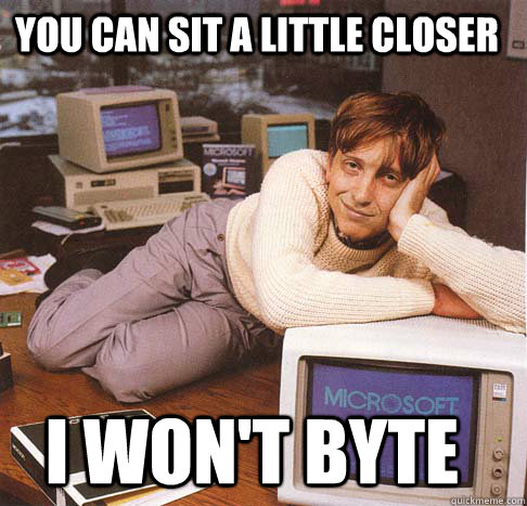 You can sit a little closer I won't byte  Dreamy Bill Gates