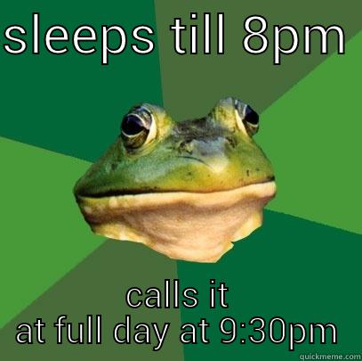 long ass day - SLEEPS TILL 8PM  CALLS IT AT FULL DAY AT 9:30PM Foul Bachelor Frog