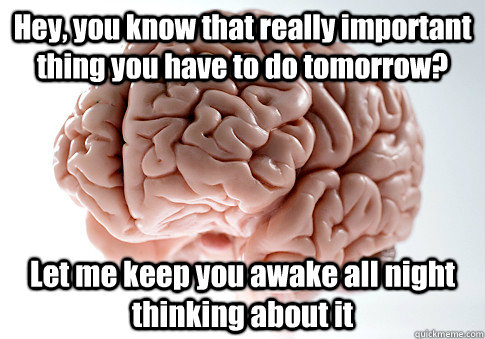 Hey, you know that really important thing you have to do tomorrow? Let me keep you awake all night thinking about it   Scumbag Brain