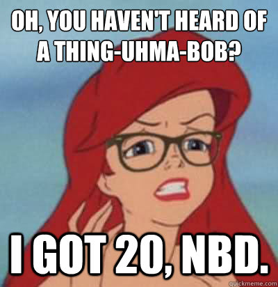 Oh, you haven't heard of a thing-uhma-bob?  I got 20, NBD.  Hipster Ariel