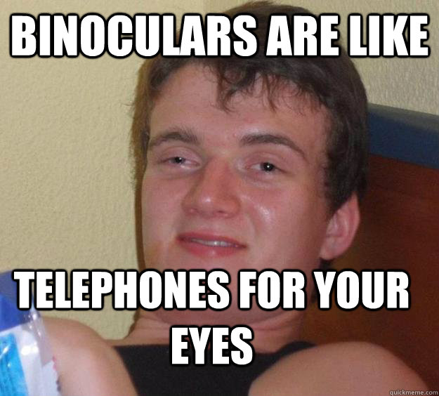 binoculars are like Telephones for your eyes  10 Guy