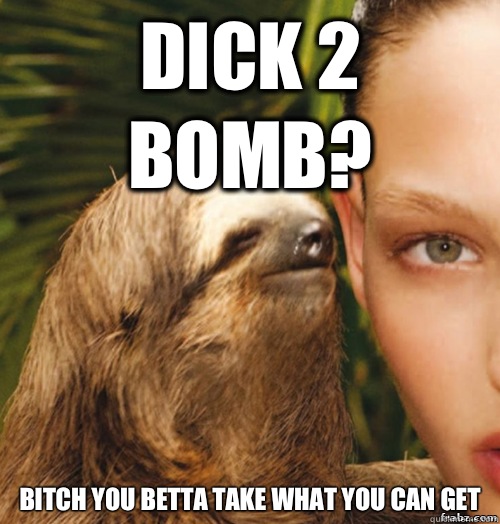 Dick 2 bomb? Bitch you betta take what you can get  rape sloth