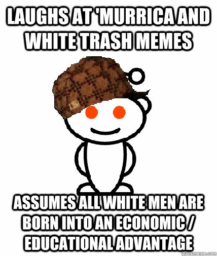 Laughs at 'Murrica and white trash memes Assumes all white men are born into an economic / educational advantage  Scumbag Reddit