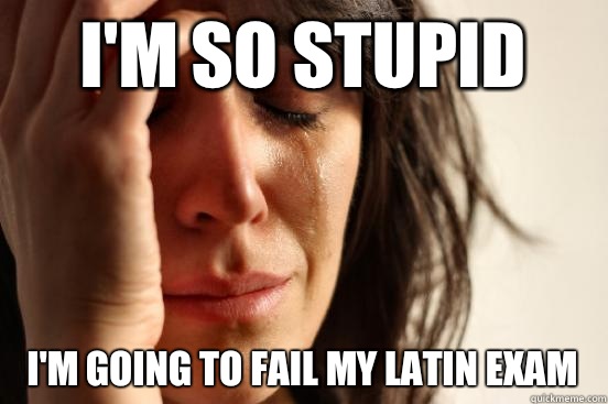 i-m-so-stupid-i-m-going-to-fail-my-latin-exam-first-world-problems