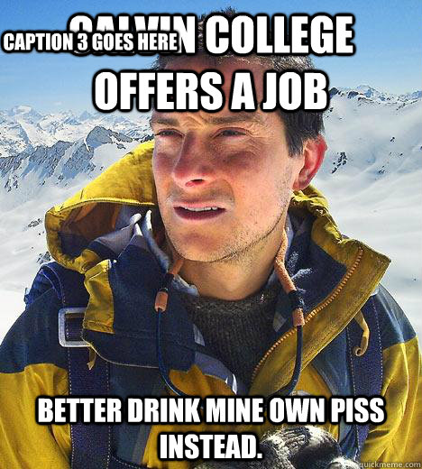 Calvin College offers a job Better drink mine own piss instead. Caption 3 goes here - Calvin College offers a job Better drink mine own piss instead. Caption 3 goes here  Bear Grylls