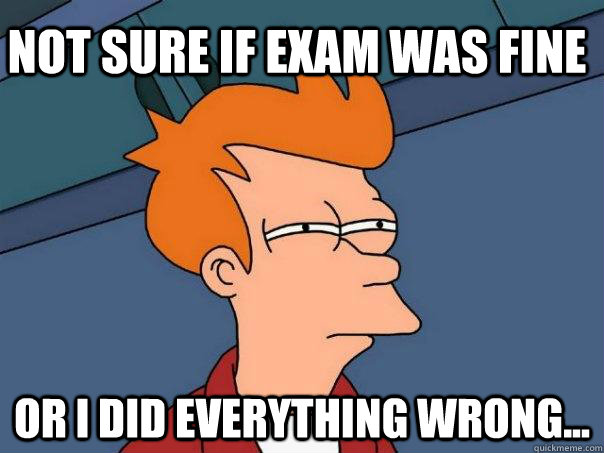 Not sure if exam was fine Or I did everything wrong...  Futurama Fry