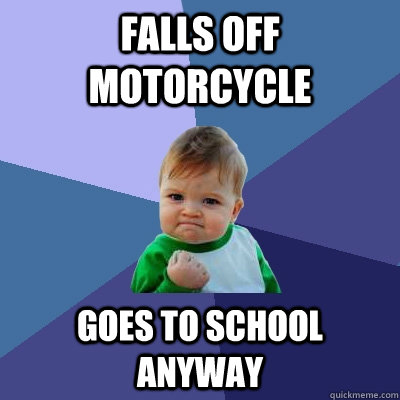 Falls off Motorcycle Goes to school anyway - Falls off Motorcycle Goes to school anyway  Success Kid