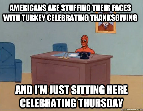 Americans are stuffing their faces with Turkey celebrating thanksgiving And I'm just sitting here celebrating thursday - Americans are stuffing their faces with Turkey celebrating thanksgiving And I'm just sitting here celebrating thursday  Misc