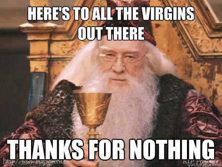 Here's to all the virgins
out there thanks for nothing  Drew Dumbledore