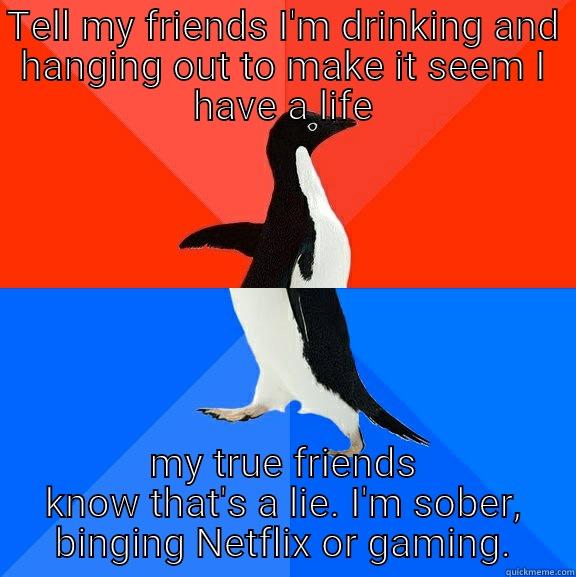 TELL MY FRIENDS I'M DRINKING AND HANGING OUT TO MAKE IT SEEM I HAVE A LIFE MY TRUE FRIENDS KNOW THAT'S A LIE. I'M SOBER, BINGING NETFLIX OR GAMING. Socially Awesome Awkward Penguin