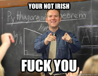 Your not irish Fuck You  Awesome High School Teacher