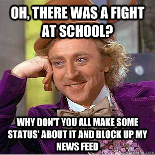 Oh, There was a fight at school? why don't you all make some status' about it and block up my news feed  Condescending Wonka