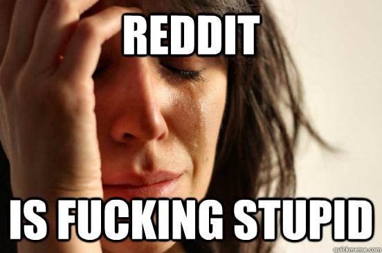 reddit is fucking stupid - reddit is fucking stupid  First World Problems