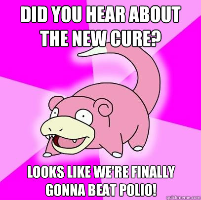 did you hear about the new cure? Looks like we're finally gonna beat Polio!  Slowpoke