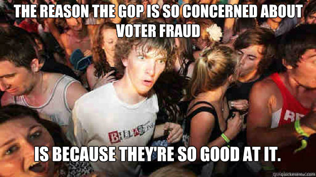 The reason the GOP is so concerned about voter fraud is because they're so good at it.  Sudden Clarity Clarence