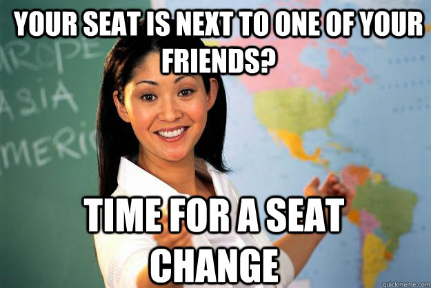 Your seat is next to one of your friends? Time for a seat change - Your seat is next to one of your friends? Time for a seat change  Unhelpful High School Teacher