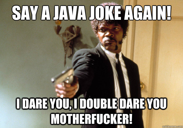 say a JAVA joke again! i dare you, i double dare you motherfucker!  Samuel L Jackson