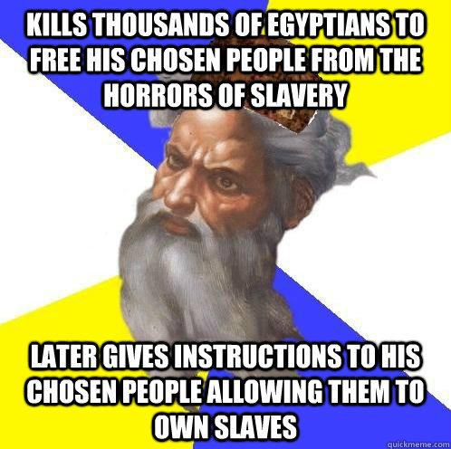Kills thousands of Egyptians to free his chosen people from the horrors of slavery Later Gives instructions to his chosen people allowing them to own slaves   