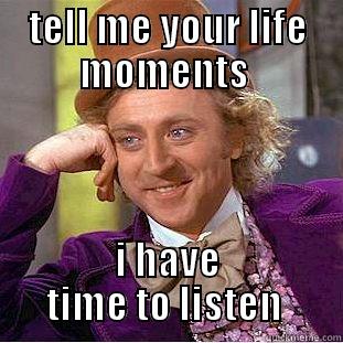 my life - TELL ME YOUR LIFE MOMENTS  I HAVE TIME TO LISTEN  Creepy Wonka