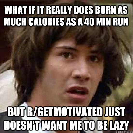 What if it really does burn as much calories as a 40 min run but r/getmotivated just doesn't want me to be lazy  conspiracy keanu