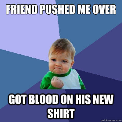 Friend pushed me over got blood on his new shirt - Friend pushed me over got blood on his new shirt  Success Kid