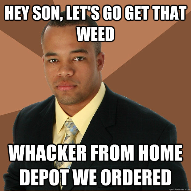 Hey son, let's go get that weed whacker from home depot we ordered  Successful Black Man