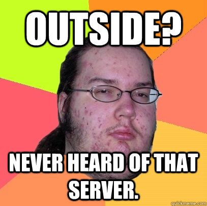 outside? never heard of that server.  Butthurt Dweller