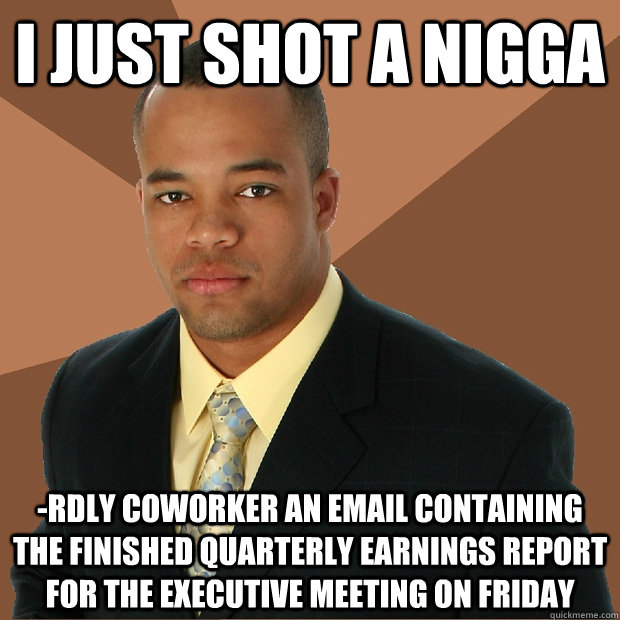 i just shot a nigga -rdly coworker an email containing the finished quarterly earnings report for the executive meeting on Friday  Successful Black Man