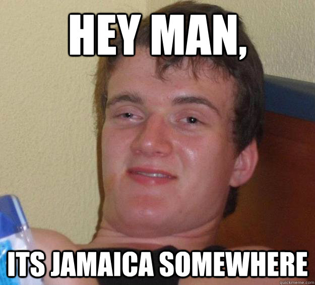 Hey man, Its Jamaica somewhere  10 Guy