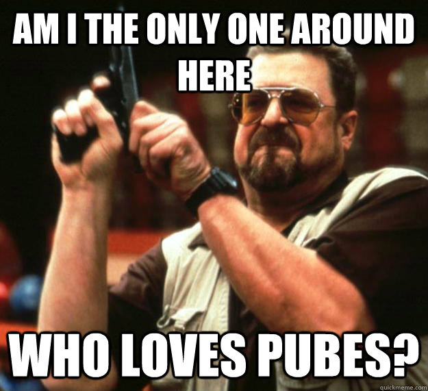 am I the only one around here who loves pubes?  Angry Walter