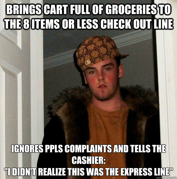 Brings cart full of groceries to the 8 items or less check out line ignores ppls complaints and tells the cashier:
