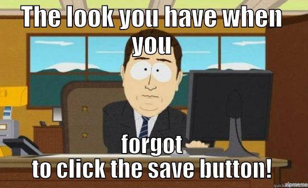 Save your work! - THE LOOK YOU HAVE WHEN YOU FORGOT TO CLICK THE SAVE BUTTON! aaaand its gone