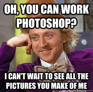 Oh, you can work Photoshop? I can't wait to see all the pictures you make of me  Condescending Wonka