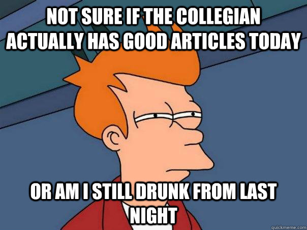 Not sure if The Collegian actually has good articles today Or am I still drunk from last night  Futurama Fry