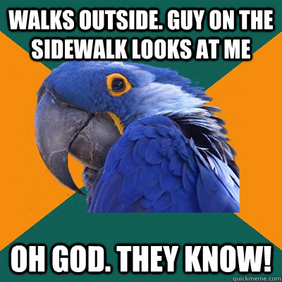 walks outside. Guy on the sidewalk looks at me Oh God. they know! - walks outside. Guy on the sidewalk looks at me Oh God. they know!  Paranoid Parrot