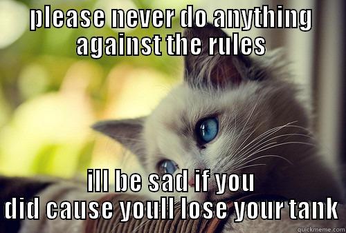 PLEASE NEVER DO ANYTHING AGAINST THE RULES ILL BE SAD IF YOU DID CAUSE YOULL LOSE YOUR TANK First World Problems Cat