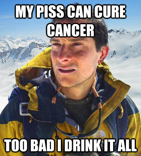 my piss can cure cancer too bad i drink it all  Bear Grylls