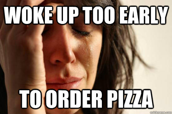 Woke up too early to order pizza  