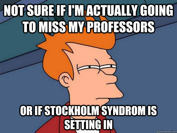 Not sure if I'm actually going to miss my professors Or if stockholm syndrom is setting in - Not sure if I'm actually going to miss my professors Or if stockholm syndrom is setting in  Futurama Fry