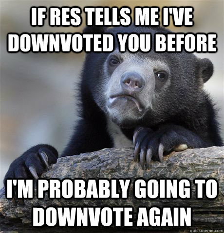 if res tells me i've downvoted you before i'm probably going to downvote again  Confession Bear