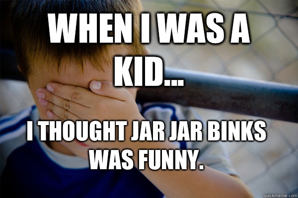 WHEN I WAS A KID... I thought Jar Jar Binks was funny.  Confession kid