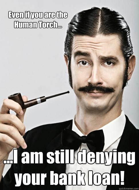 Even if you are the Human Torch... ...I am still denying your bank loan! - Even if you are the Human Torch... ...I am still denying your bank loan!  Le Snob