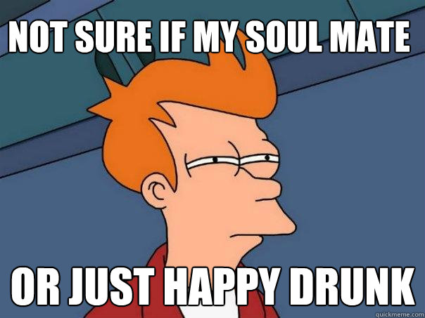 Not sure if my soul mate  or just happy drunk  Futurama Fry