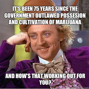 It's been 75 years since the government outlawed possesion and cultivation of Marijuana And how's that working out for you?  Willy Wonka Meme