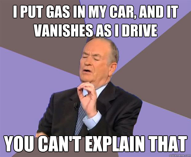 I put gas in my car, and it vanishes as I drive you can't explain that  Bill O Reilly