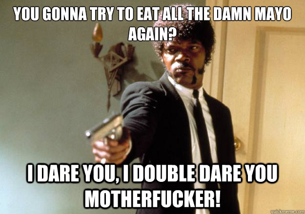 You gonna try to eat all the damn mayo again? i dare you, i double dare you motherfucker! - You gonna try to eat all the damn mayo again? i dare you, i double dare you motherfucker!  Samuel L Jackson