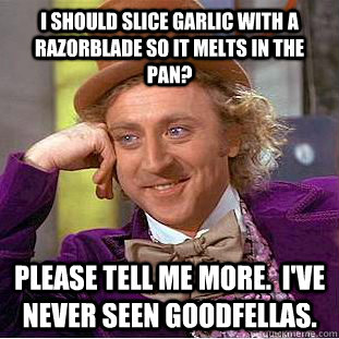 I should slice garlic with a razorblade so it melts in the pan? Please tell me more.  I've never seen Goodfellas. - I should slice garlic with a razorblade so it melts in the pan? Please tell me more.  I've never seen Goodfellas.  Condescending Wonka